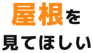 屋根を見てほしい